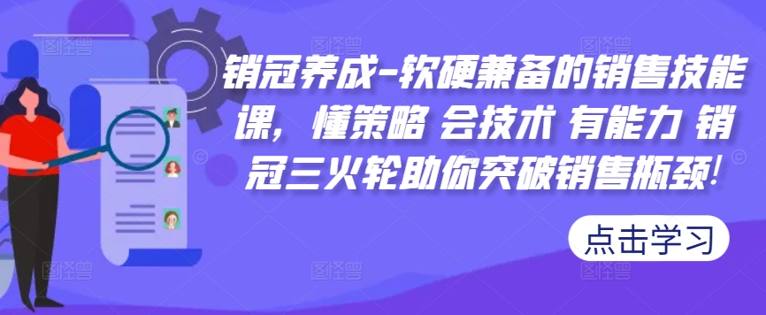 销冠养成-软硬兼备的销售技能课，懂策略 会技术 有能力 销冠三火轮助你突破销售瓶颈!——生财有道创业项目网-资源-项目-副业-兼职-创业-大叔的库-大叔的库