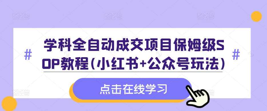 学科全自动成交项目保姆级SOP教程(小红书+公众号玩法)含资料——生财有道创业项目网-资源-项目-副业-兼职-创业-大叔的库-大叔的库