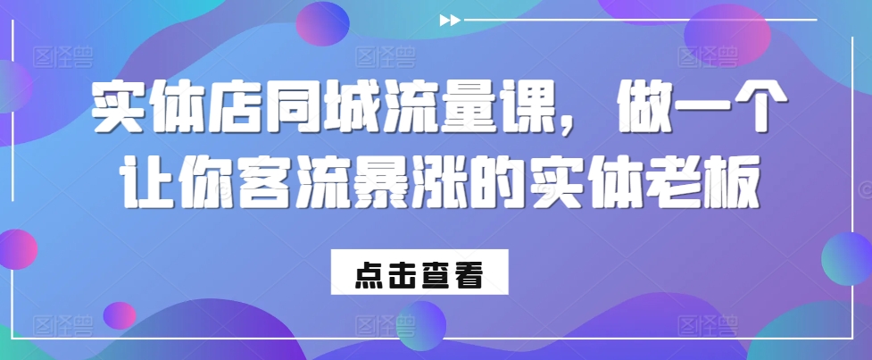 实体店同城流量课，做一个让你客流暴涨的实体老板_生财有道创业网-资源-项目-副业-兼职-创业-大叔的库-大叔的库