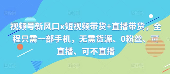 视频号新风口x短视频带货+直播带货，全程只需一部手机，无需货源、0粉丝、可直播、可不直播——生财有道创业项目网-资源-项目-副业-兼职-创业-大叔的库-大叔的库