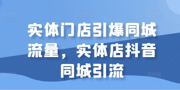 实体门店引爆同城流量，实体店抖音同城引流——生财有道创业项目网-资源-项目-副业-兼职-创业-大叔的库-大叔的库