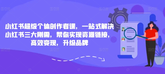 小红书超级个体创作者课，一站式解决小红书三大刚需，帮你实现资源链接，高效变现，升级品牌——生财有道创业网-资源-项目-副业-兼职-创业-大叔的库-大叔的库