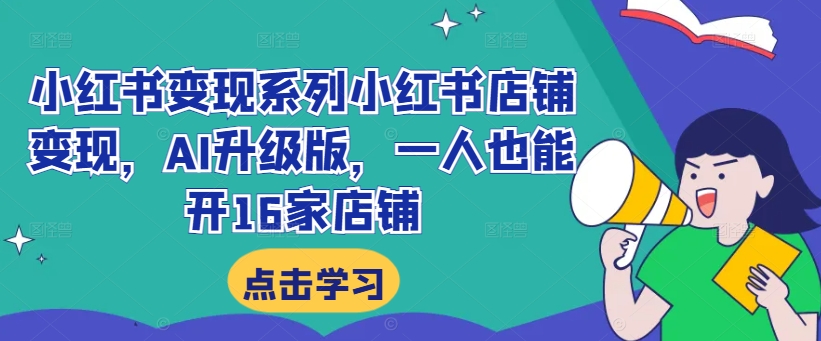 小红书变现系列小红书店铺变现，AI升级版，一人也能开16家店铺——生财有道创业网-资源-项目-副业-兼职-创业-大叔的库-大叔的库