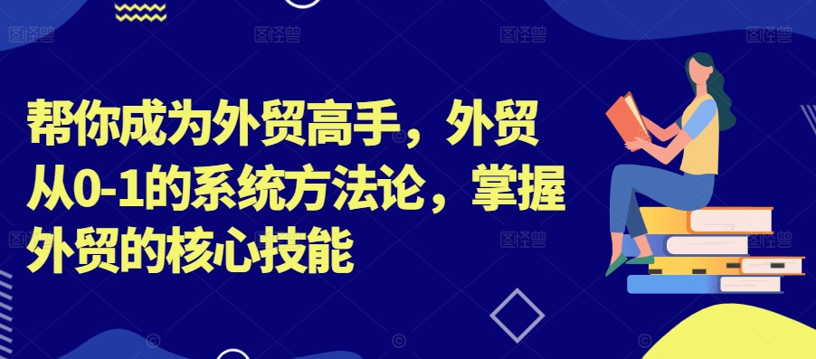 帮你成为外贸高手，外贸从0-1的系统方法论，掌握外贸的核心技能——生财有道创业网-资源-项目-副业-兼职-创业-大叔的库-大叔的库