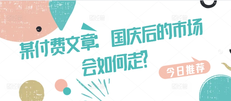 某付费文章：国庆后的市场会如何走?——生财有道创业项目网-资源-项目-副业-兼职-创业-大叔的库-大叔的库