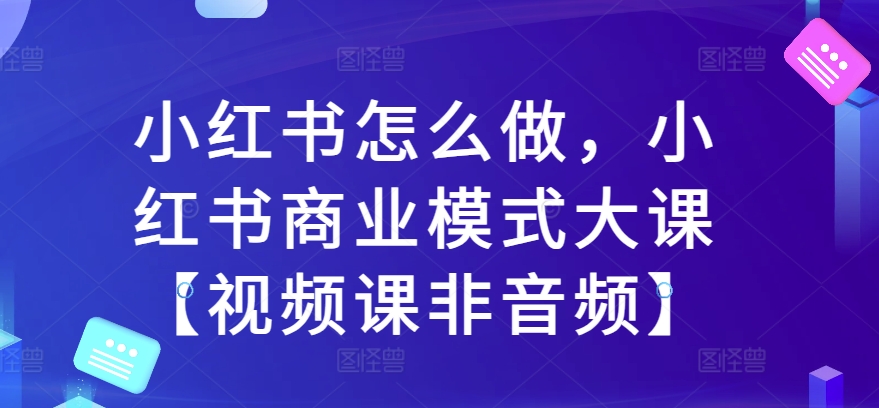 小红书怎么做，小红书商业模式大课【视频课非音频】——生财有道创业项目网-资源-项目-副业-兼职-创业-大叔的库-大叔的库