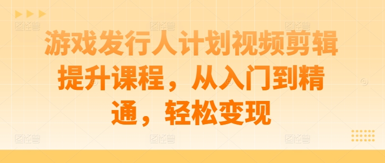 游戏发行人计划视频剪辑提升课程，从入门到精通，轻松变现——生财有道创业网-资源-项目-副业-兼职-创业-大叔的库-大叔的库