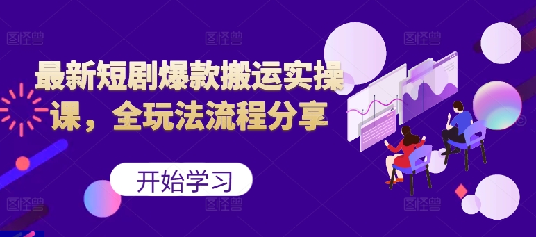 最新短剧爆款搬运实操课，全玩法流程分享（上）——生财有道创业项目网-资源-项目-副业-兼职-创业-大叔的库-大叔的库