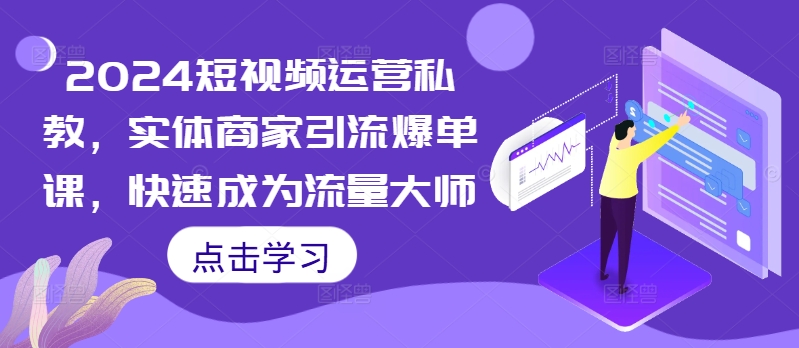 2024短视频运营私教，实体商家引流爆单课，快速成为流量大师——生财有道创业项目网-资源-项目-副业-兼职-创业-大叔的库-大叔的库