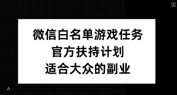 微信白名单游戏任务，官方扶持计划，适合大众的副业【揭秘】——生财有道创业项目网-资源-项目-副业-兼职-创业-大叔的库-大叔的库
