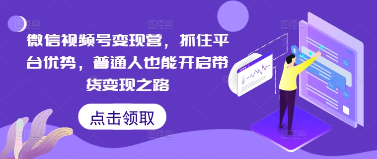 微信视频号变现营，抓住平台优势，普通人也能开启带货变现之路——生财有道创业网-资源-项目-副业-兼职-创业-大叔的库-大叔的库