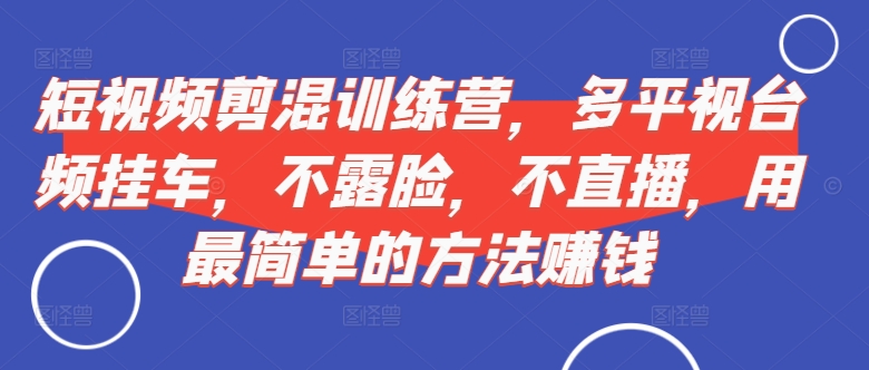 短视频‮剪混‬训练营，多平‮视台‬频挂车，不露脸，不直播，用最简单的方法赚钱——生财有道创业项目网-资源-项目-副业-兼职-创业-大叔的库-大叔的库