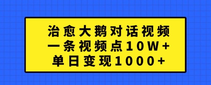 治愈大鹅对话视频，一条视频点赞 10W+，单日变现1k+【揭秘】——生财有道创业项目网-资源-项目-副业-兼职-创业-大叔的库-大叔的库