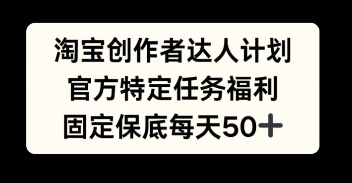 淘宝创作者达人计划，官方特定任务福利，固定保底每天50+【揭秘】——生财有道创业项目网-资源-项目-副业-兼职-创业-大叔的库-大叔的库