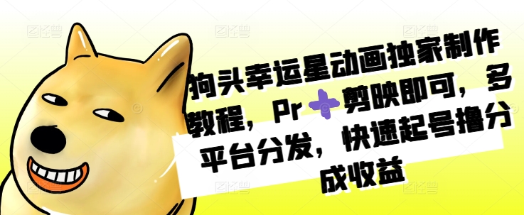 狗头幸运星动画独家制作教程，Pr➕剪映即可，多平台分发，快速起号撸分成收益_生财有道创业网-资源-项目-副业-兼职-创业-大叔的库-大叔的库