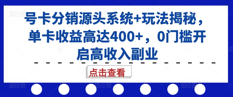 号卡分销源头系统+玩法揭秘，单卡收益高达400+，0门槛开启高收入副业_生财有道创业网-资源-项目-副业-兼职-创业-大叔的库-大叔的库