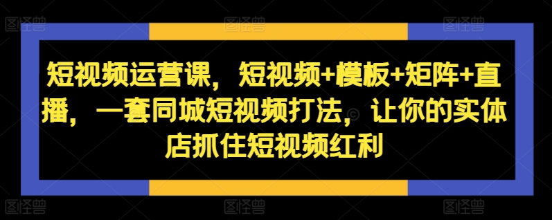 短视频运营课，短视频+模板+矩阵+直播，一套同城短视频打法，让你的实体店抓住短视频红利——生财有道创业项目网-资源-项目-副业-兼职-创业-大叔的库-大叔的库