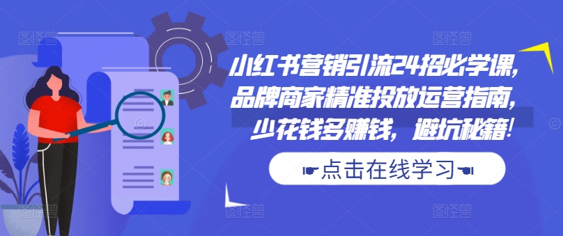 小红书营销引流24招必学课，品牌商家精准投放运营指南，少花钱多赚钱，避坑秘籍!——生财有道创业项目网-资源-项目-副业-兼职-创业-大叔的库-大叔的库