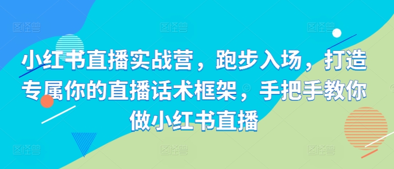 小红书直播实战营，跑步入场，打造专属你的直播话术框架，手把手教你做小红书直播——生财有道创业项目网-资源-项目-副业-兼职-创业-大叔的库-大叔的库