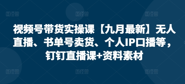 视频号带货实操课【10月最新】无人直播、书单号卖货、个人IP口播等，钉钉直播课+资料素材——生财有道创业项目网-资源-项目-副业-兼职-创业-大叔的库-大叔的库