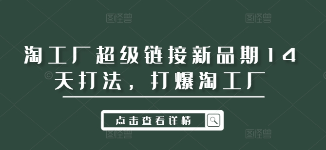 淘工厂超级链接新品期14天打法，打爆淘工厂——生财有道创业网-资源-项目-副业-兼职-创业-大叔的库-大叔的库