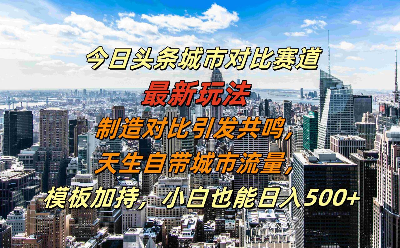 今日头条城市对比赛道最新玩法，制造对比引发共鸣，天生自带城市流量，小白也能日入500+【揭秘】——生财有道创业项目网-资源-项目-副业-兼职-创业-大叔的库-大叔的库