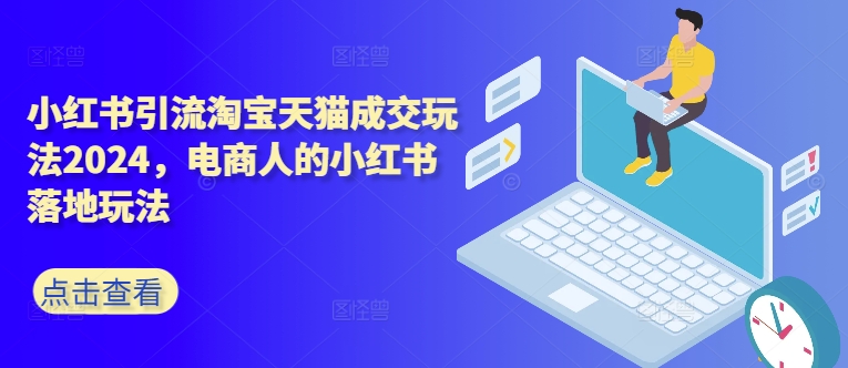 小红书引流淘宝天猫成交玩法2024，电商人的小红书落地玩法——生财有道创业项目网-资源-项目-副业-兼职-创业-大叔的库-大叔的库