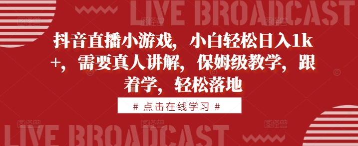抖音直播小游戏，小白轻松日入1k+，需要真人讲解，保姆级教学，跟着学，轻松落地【揭秘】——生财有道创业项目网-资源-项目-副业-兼职-创业-大叔的库-大叔的库