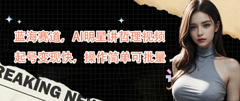 蓝海赛道，AI明星讲哲理视频，起号变现快，操作简单可批量【揭秘】——生财有道创业网-资源-项目-副业-兼职-创业-大叔的库-大叔的库