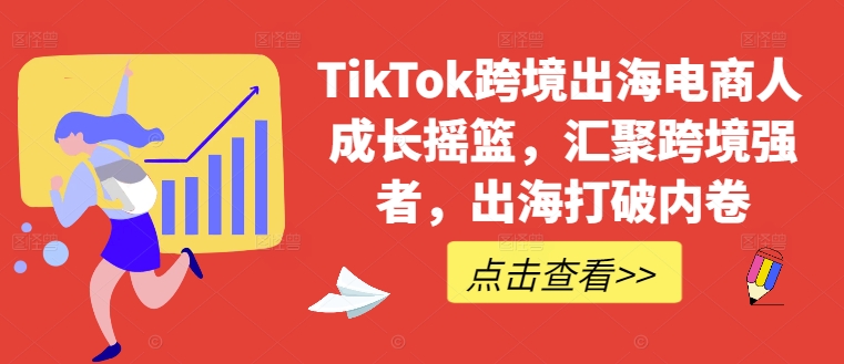 TikTok跨境出海电商人成长摇篮，汇聚跨境强者，出海打破内卷——生财有道创业网-资源-项目-副业-兼职-创业-大叔的库-大叔的库