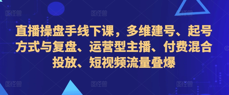 直播操盘手线下课，多维建号、起号方式与复盘、运营型主播、付费混合投放、短视频流量叠爆——生财有道创业项目网-资源-项目-副业-兼职-创业-大叔的库-大叔的库