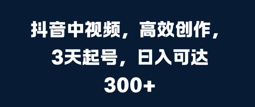 抖音中视频，高效创作，3天起号，日入可达3张【揭秘】——生财有道创业项目网-资源-项目-副业-兼职-创业-大叔的库-大叔的库