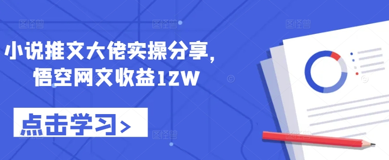 小说推文大佬实操分享，悟空网文收益12W——生财有道创业项目网-资源-项目-副业-兼职-创业-大叔的库-大叔的库