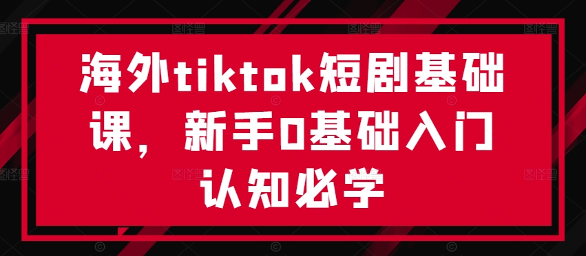海外tiktok短剧基础课，新手0基础入门认知必学——生财有道创业网-资源-项目-副业-兼职-创业-大叔的库-大叔的库