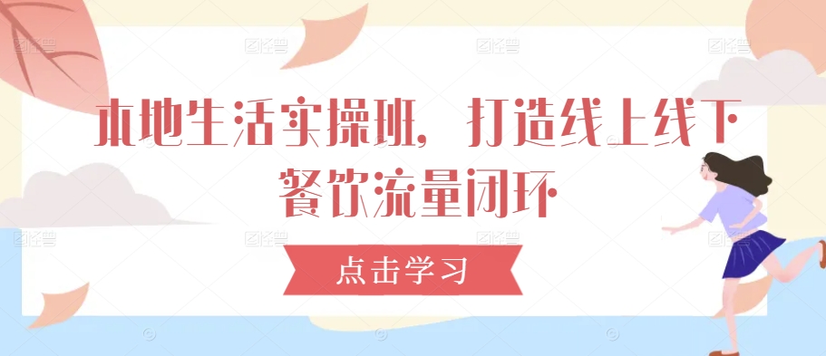 本地生活实操班，打造线上线下餐饮流量闭环——生财有道创业网-资源-项目-副业-兼职-创业-大叔的库-大叔的库