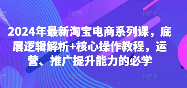 2024年最新淘宝电商系列课，底层逻辑解析+核心操作教程，运营、推广提升能力的必学——生财有道创业项目网-资源-项目-副业-兼职-创业-大叔的库-大叔的库