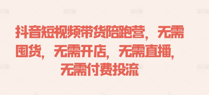 抖音短视频带货陪跑营，无需囤货、无需开店、无需直播,无需付费投流——生财有道创业网-资源-项目-副业-兼职-创业-大叔的库-大叔的库