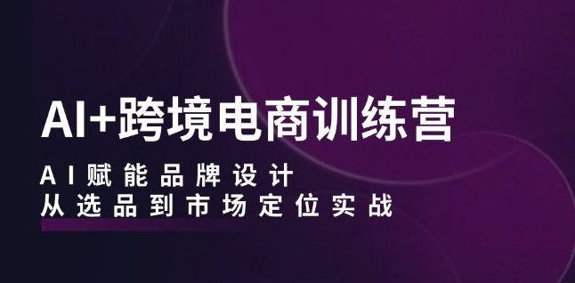AI+跨境电商训练营：AI赋能品牌设计，从选品到市场定位实战——生财有道创业网-资源-项目-副业-兼职-创业-大叔的库-大叔的库