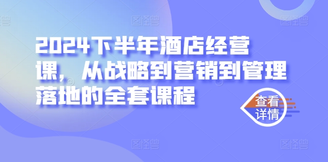 2024下半年酒店经营课，从战略到营销到管理落地的全套课程——生财有道创业网-资源-项目-副业-兼职-创业-大叔的库-大叔的库