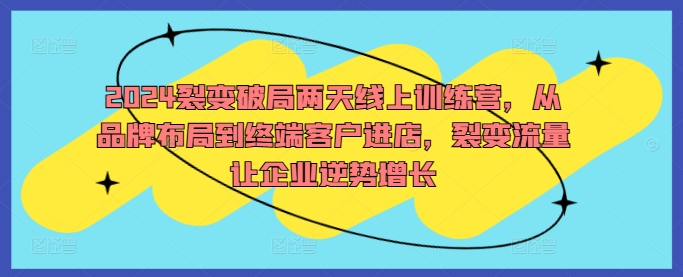 2024裂变破局两天线上训练营，从品牌布局到终端客户进店，裂变流量让企业逆势增长——生财有道创业网-资源-项目-副业-兼职-创业-大叔的库-大叔的库