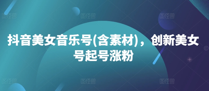 抖音美女音乐号(含素材)，创新美女号起号涨粉——生财有道创业项目网-资源-项目-副业-兼职-创业-大叔的库-大叔的库