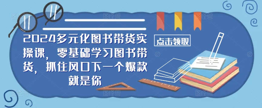 ​​2024多元化图书带货实操课，零基础学习图书带货，抓住风口下一个爆款就是你——生财有道创业网-资源-项目-副业-兼职-创业-大叔的库-大叔的库