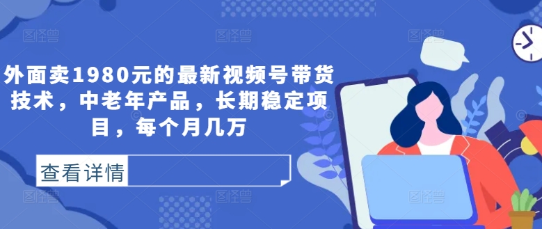 外面卖1980元的最新视频号带货技术，中老年产品，长期稳定项目，每个月几万——生财有道创业网-资源-项目-副业-兼职-创业-大叔的库-大叔的库