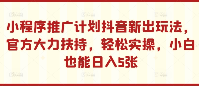 小程序推广计划抖音新出玩法，官方大力扶持，轻松实操，小白也能日入5张【揭秘】——生财有道创业项目网-资源-项目-副业-兼职-创业-大叔的库-大叔的库
