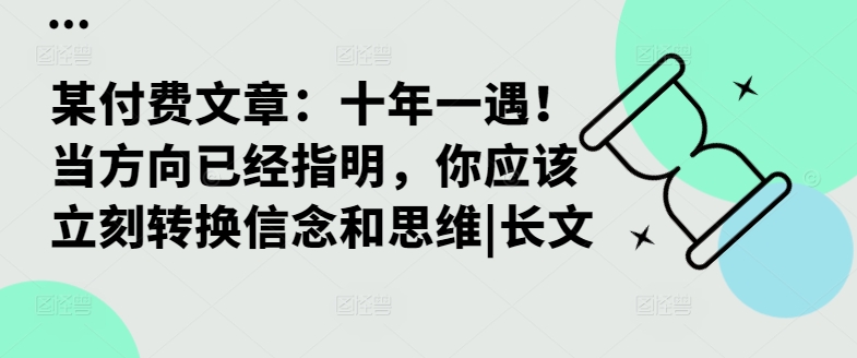 某付费文章：十年一遇！当方向已经指明，你应该立刻转换信念和思维|长文——生财有道创业项目网-资源-项目-副业-兼职-创业-大叔的库-大叔的库