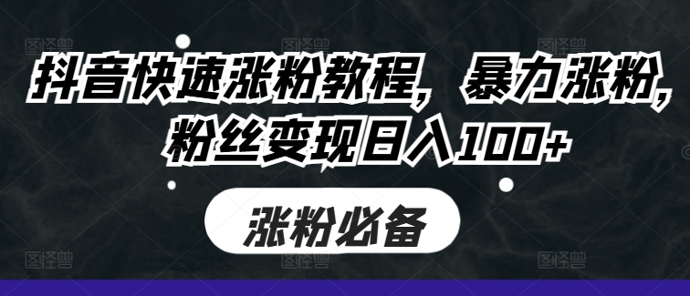 抖音快速涨粉教程，暴力涨粉，粉丝变现日入100+——生财有道创业项目网-资源-项目-副业-兼职-创业-大叔的库-大叔的库