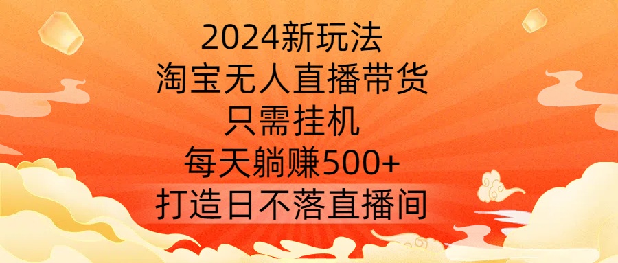 2024新玩法，淘宝无人直播带货，只需挂机，每天躺赚500+ 打造日不落直播间【揭秘】——生财有道创业网-资源-项目-副业-兼职-创业-大叔的库-大叔的库