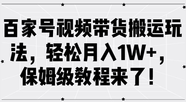 百家号视频带货搬运玩法，轻松月入1W+，保姆级教程来了【揭秘】——生财有道创业网-资源-项目-副业-兼职-创业-大叔的库-大叔的库