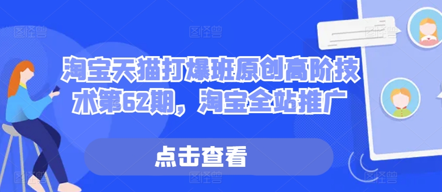 淘宝天猫打爆班原创高阶技术第62期，淘宝全站推广——生财有道创业项目网-资源-项目-副业-兼职-创业-大叔的库-大叔的库