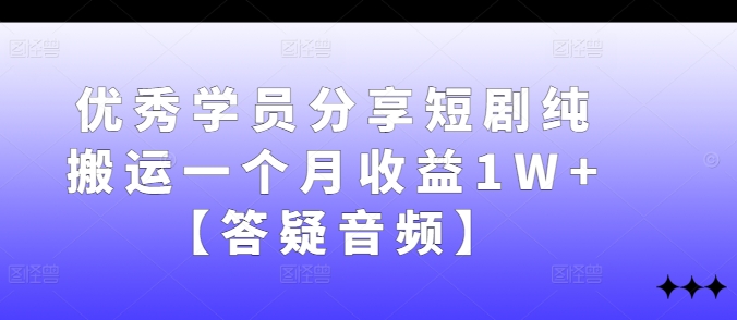 优秀学员分享短剧纯搬运一个月收益1W+【答疑音频】——生财有道创业网-资源-项目-副业-兼职-创业-大叔的库-大叔的库